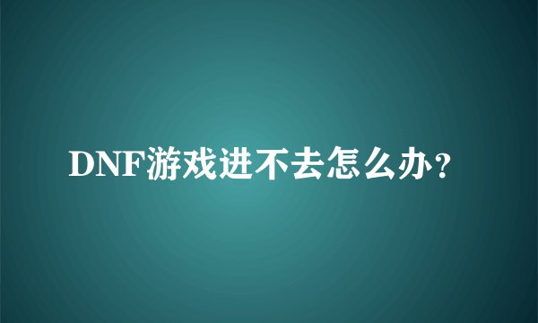 DNF游戏进不去怎么办？