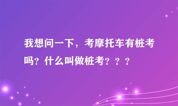 我想问一下，考摩托车有桩考吗？什么叫做桩考？？？