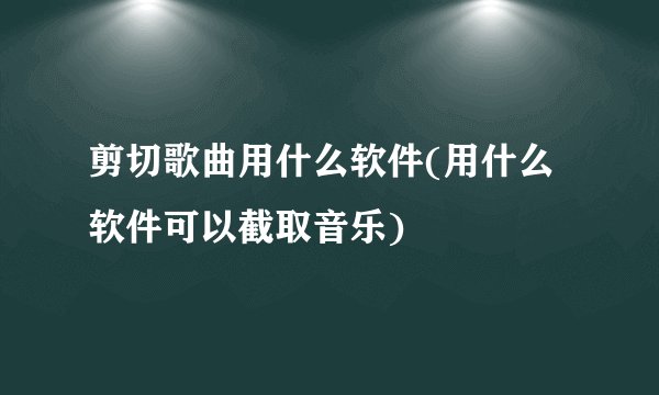 剪切歌曲用什么软件(用什么软件可以截取音乐)