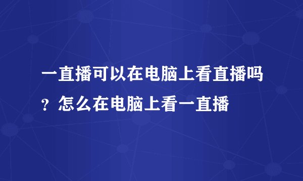 一直播可以在电脑上看直播吗？怎么在电脑上看一直播
