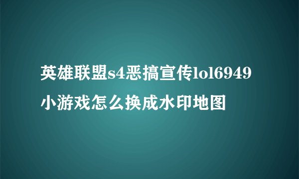 英雄联盟s4恶搞宣传lol6949小游戏怎么换成水印地图