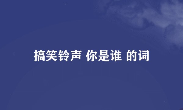 搞笑铃声 你是谁 的词