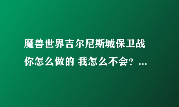 魔兽世界吉尔尼斯城保卫战 你怎么做的 我怎么不会？ 详细点告诉我