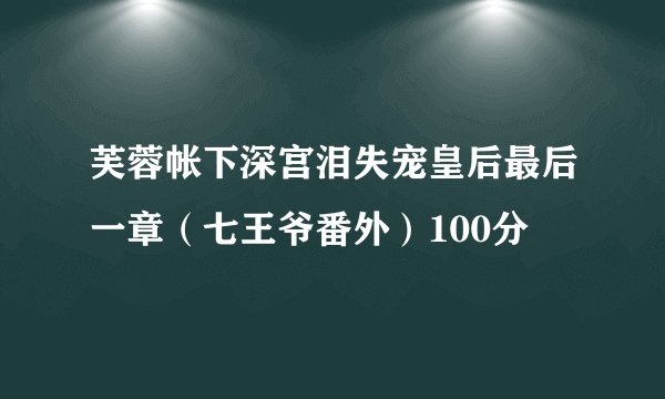 芙蓉帐下深宫泪失宠皇后最后一章（七王爷番外）100分