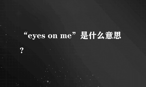 “eyes on me”是什么意思？