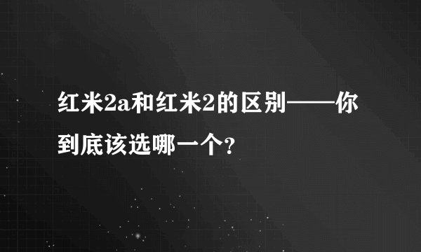 红米2a和红米2的区别——你到底该选哪一个？