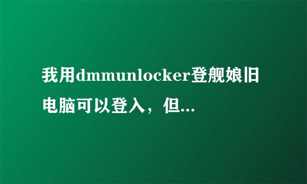 我用dmmunlocker登舰娘旧电脑可以登入，但刚才换了台新电脑再用dmmunlocker登舰娘就不行了