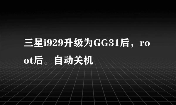 三星i929升级为GG31后，root后。自动关机
