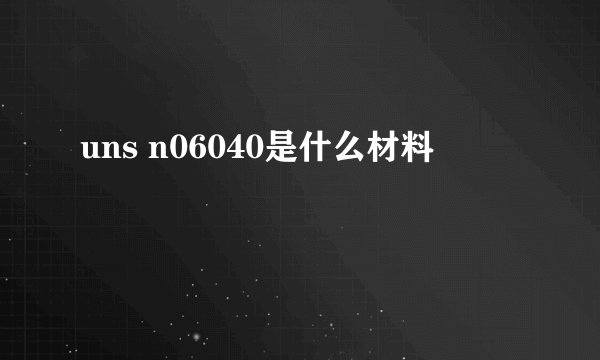 uns n06040是什么材料