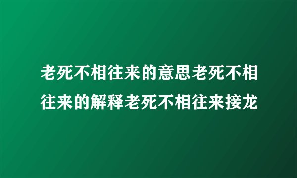 老死不相往来的意思老死不相往来的解释老死不相往来接龙