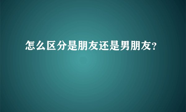 怎么区分是朋友还是男朋友？