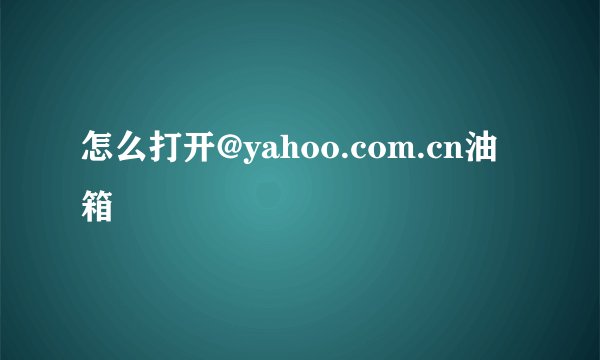 怎么打开@yahoo.com.cn油箱