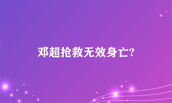 邓超抢救无效身亡?