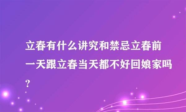 立春有什么讲究和禁忌立春前一天跟立春当天都不好回娘家吗？
