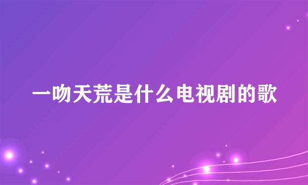 一吻天荒是什么电视剧的歌