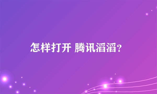 怎样打开 腾讯滔滔？