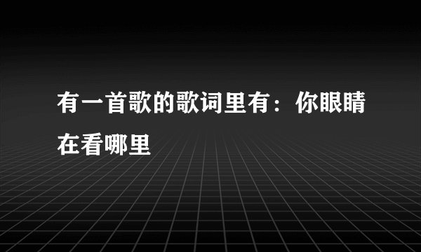 有一首歌的歌词里有：你眼睛在看哪里