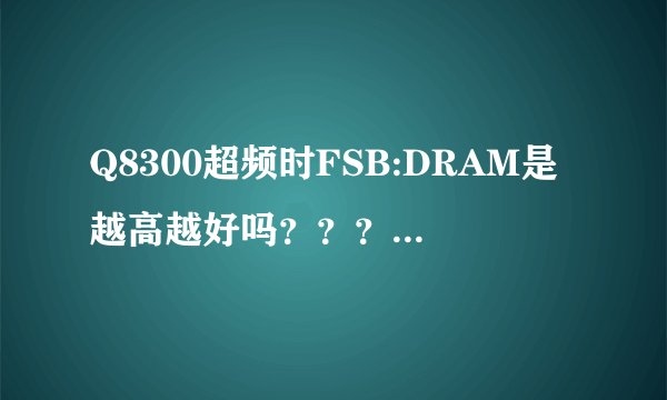 Q8300超频时FSB:DRAM是越高越好吗？？？？？？？？？？