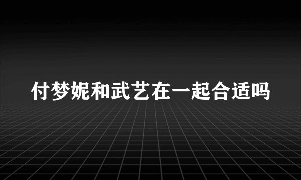 付梦妮和武艺在一起合适吗