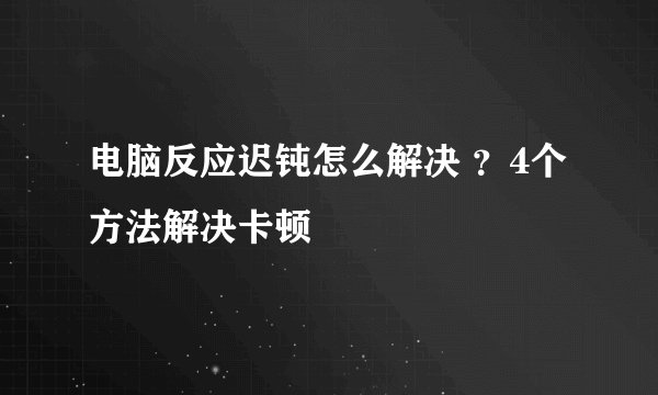 电脑反应迟钝怎么解决 ？4个方法解决卡顿