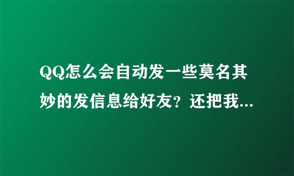 QQ怎么会自动发一些莫名其妙的发信息给好友？还把我的资料里面写的乱七八遭，是中毒了吗？咋办？