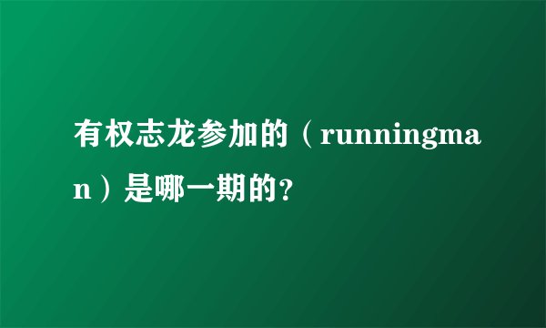 有权志龙参加的（runningman）是哪一期的？
