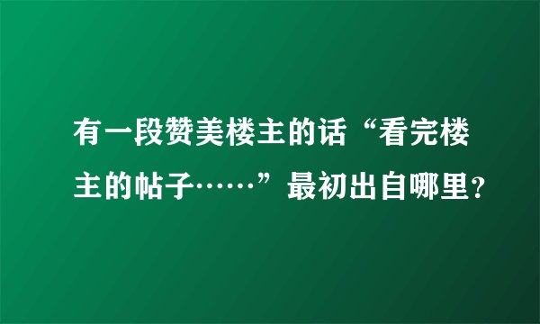 有一段赞美楼主的话“看完楼主的帖子……”最初出自哪里？
