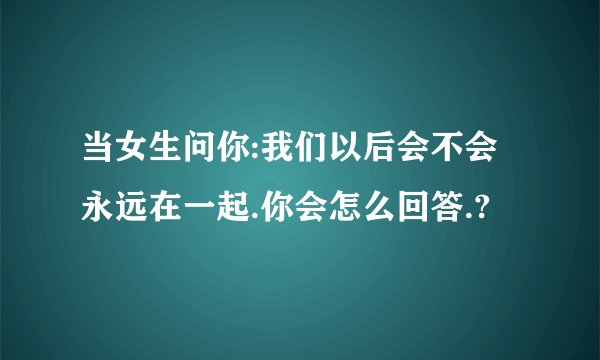 当女生问你:我们以后会不会永远在一起.你会怎么回答.?