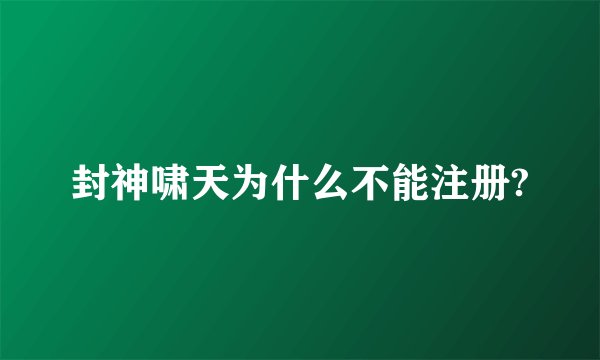 封神啸天为什么不能注册?