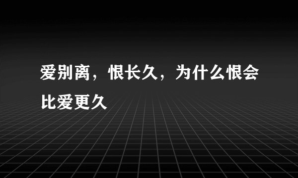 爱别离，恨长久，为什么恨会比爱更久