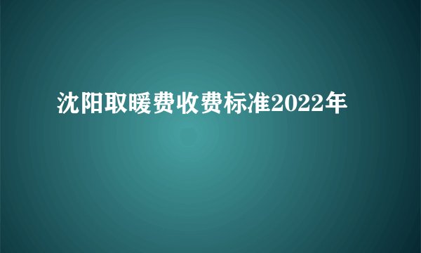 沈阳取暖费收费标准2022年
