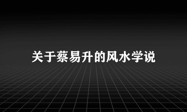 关于蔡易升的风水学说