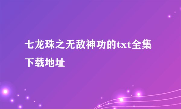 七龙珠之无敌神功的txt全集下载地址