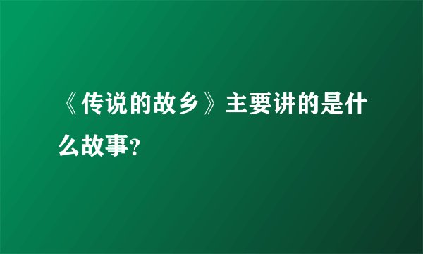 《传说的故乡》主要讲的是什么故事？