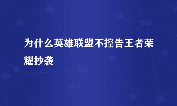 为什么英雄联盟不控告王者荣耀抄袭