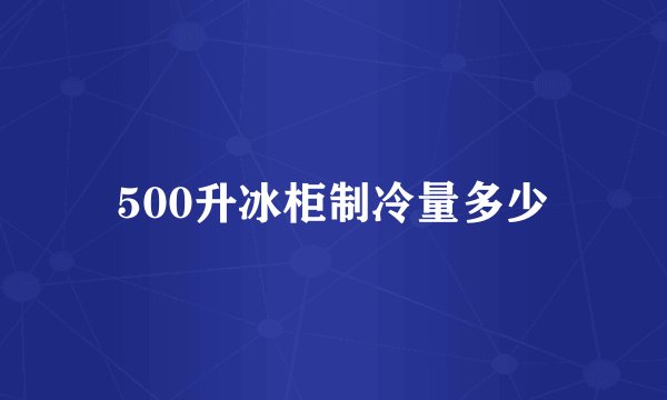 500升冰柜制冷量多少