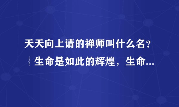 天天向上请的禅师叫什么名？｛生命是如此的辉煌，生命是如此的精彩那个｝