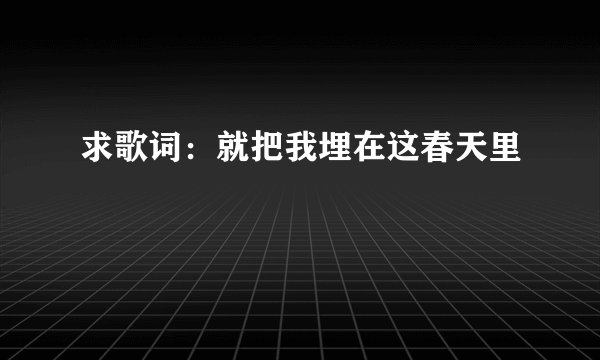 求歌词：就把我埋在这春天里