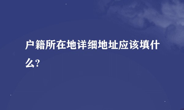 户籍所在地详细地址应该填什么?