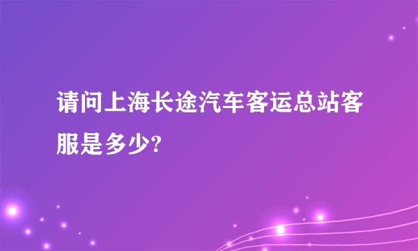 请问上海长途汽车客运总站客服是多少?