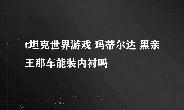 t坦克世界游戏 玛蒂尔达 黑亲王那车能装内衬吗