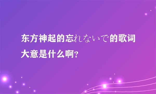 东方神起的忘れないで的歌词大意是什么啊？