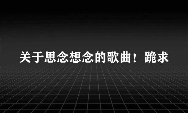 关于思念想念的歌曲！跪求