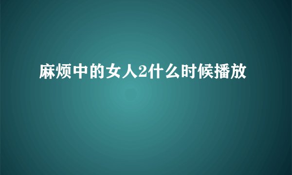 麻烦中的女人2什么时候播放