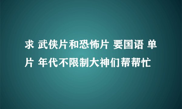 求 武侠片和恐怖片 要国语 单片 年代不限制大神们帮帮忙