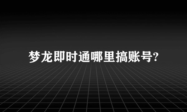 梦龙即时通哪里搞账号?