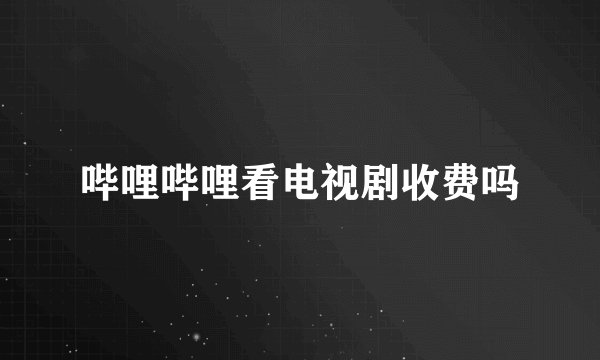 哔哩哔哩看电视剧收费吗
