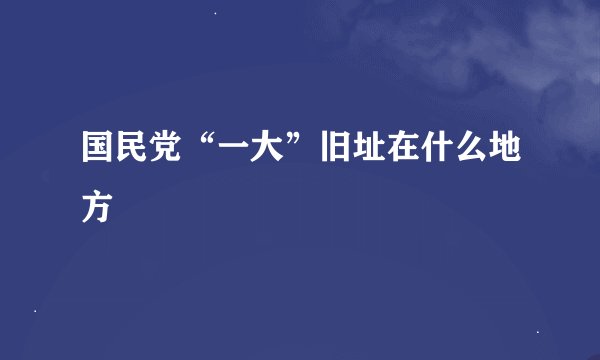 国民党“一大”旧址在什么地方