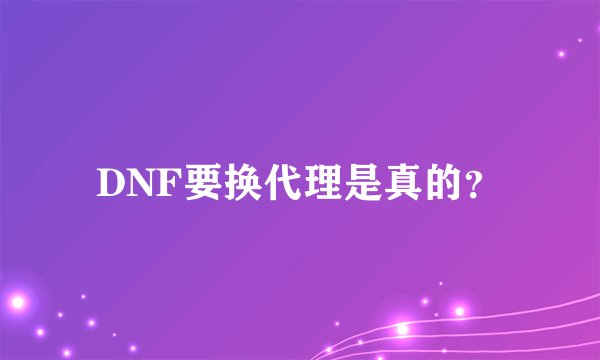 DNF要换代理是真的？