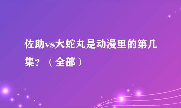 佐助vs大蛇丸是动漫里的第几集？（全部）